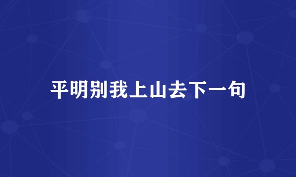 平明别我上山去下一句