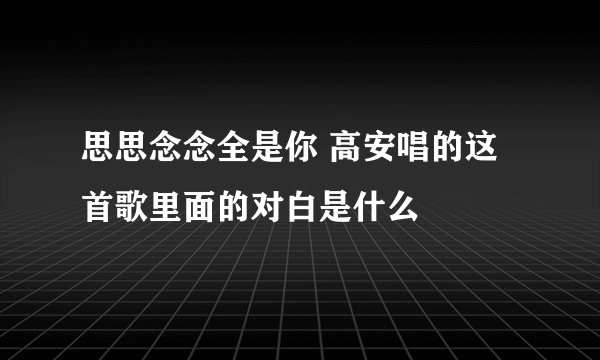 思思念念全是你 高安唱的这首歌里面的对白是什么
