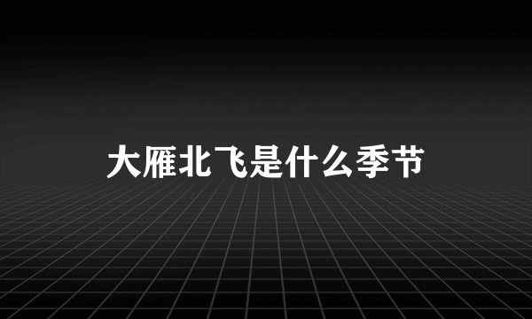 大雁北飞是什么季节