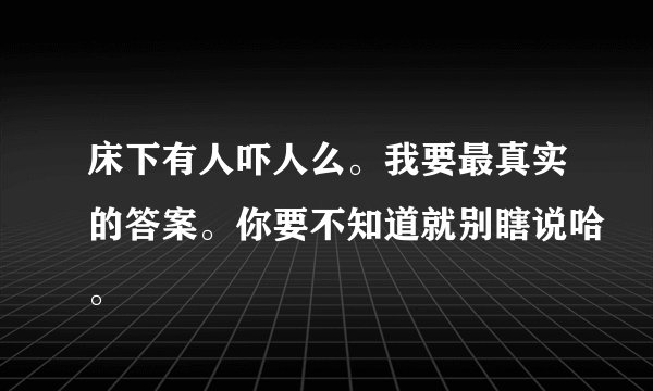 床下有人吓人么。我要最真实的答案。你要不知道就别瞎说哈。