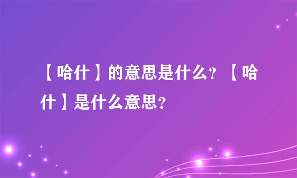 【哈什】的意思是什么？【哈什】是什么意思？