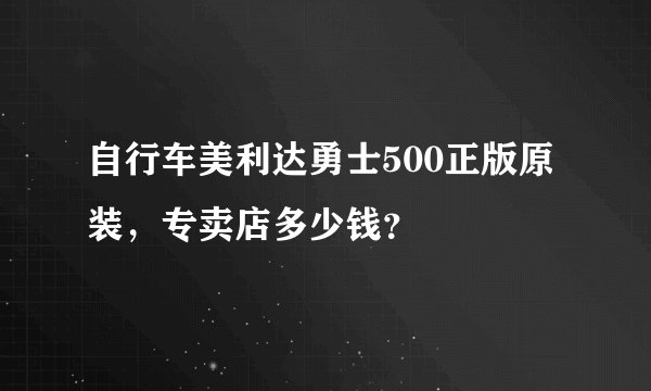 自行车美利达勇士500正版原装，专卖店多少钱？