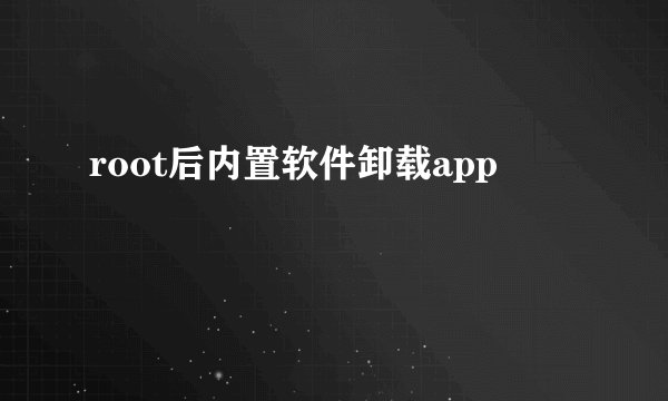 root后内置软件卸载app