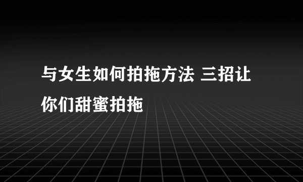 与女生如何拍拖方法 三招让你们甜蜜拍拖