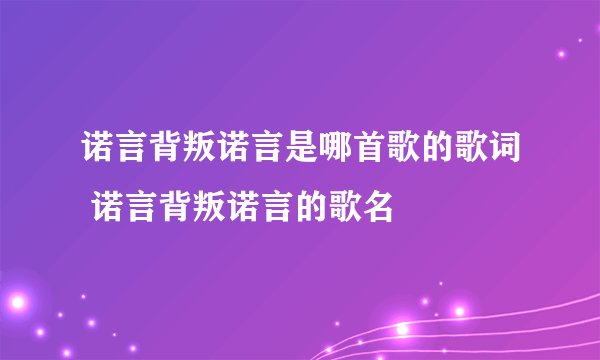 诺言背叛诺言是哪首歌的歌词 诺言背叛诺言的歌名