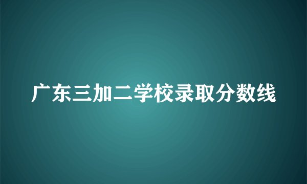 广东三加二学校录取分数线