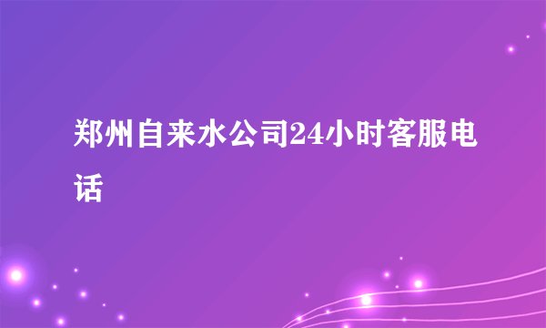 郑州自来水公司24小时客服电话