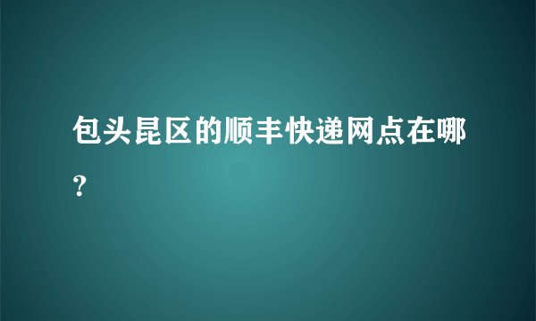 包头昆区的顺丰快递网点在哪?
