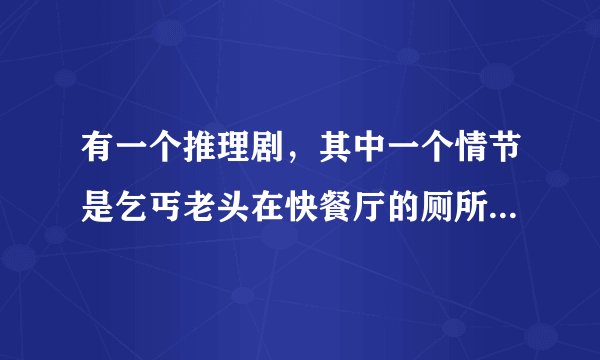 有一个推理剧，其中一个情节是乞丐老头在快餐厅的厕所里吃了一块有毒的鸡块中毒身亡。是谋杀。求大神解决