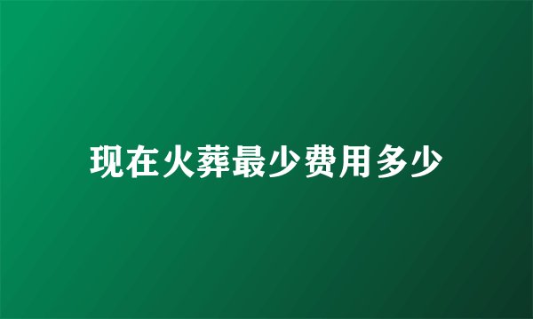 现在火葬最少费用多少
