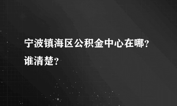 宁波镇海区公积金中心在哪？谁清楚？