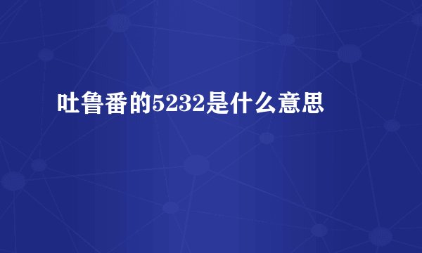 吐鲁番的5232是什么意思