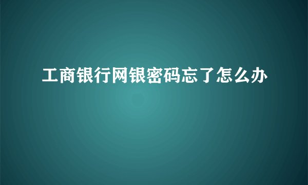 工商银行网银密码忘了怎么办