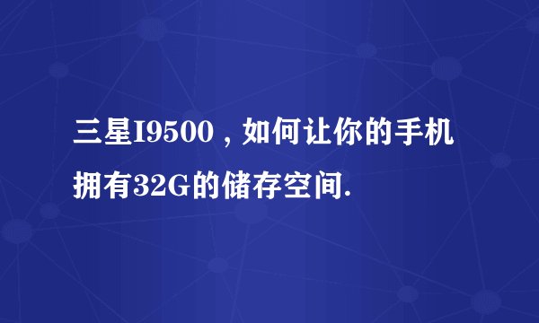 三星I9500 , 如何让你的手机拥有32G的储存空间.