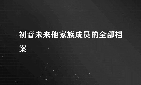 初音未来他家族成员的全部档案
