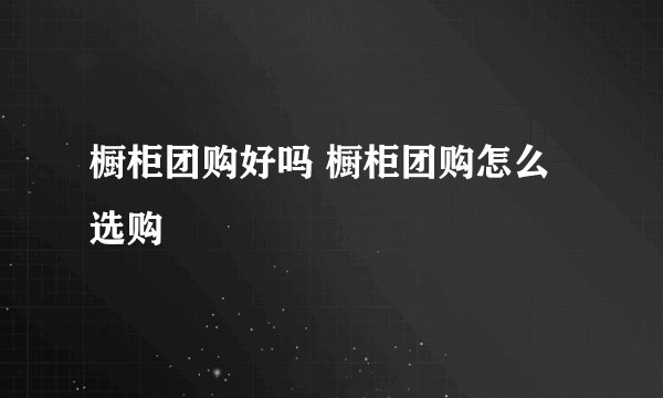 橱柜团购好吗 橱柜团购怎么选购