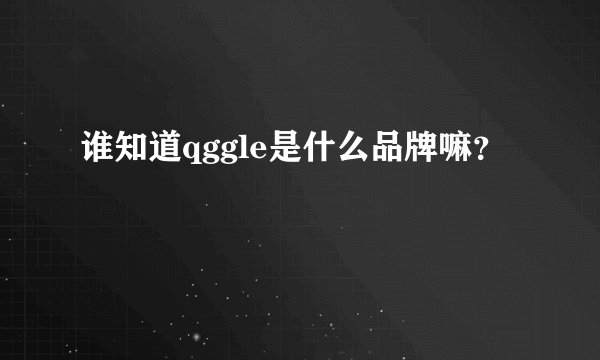 谁知道qggle是什么品牌嘛？
