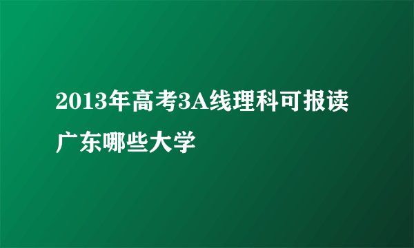 2013年高考3A线理科可报读广东哪些大学