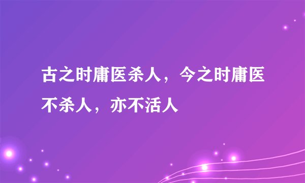 古之时庸医杀人，今之时庸医不杀人，亦不活人