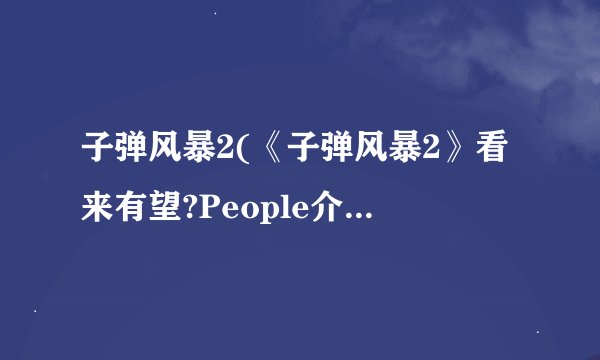 子弹风暴2(《子弹风暴2》看来有望?People介绍_子弹风暴2(《子弹风暴2》看来有望?People是什么