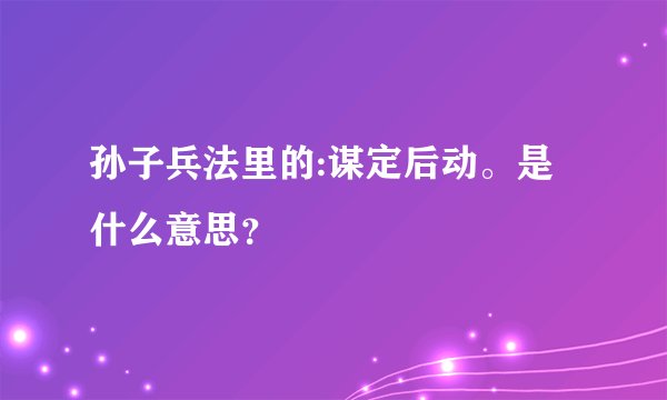 孙子兵法里的:谋定后动。是什么意思？