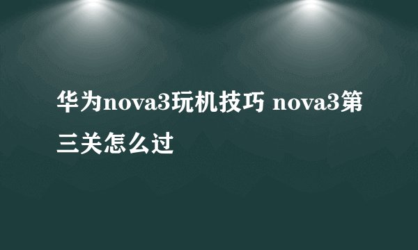 华为nova3玩机技巧 nova3第三关怎么过