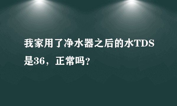 我家用了净水器之后的水TDS是36，正常吗？