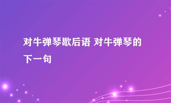对牛弹琴歇后语 对牛弹琴的下一句