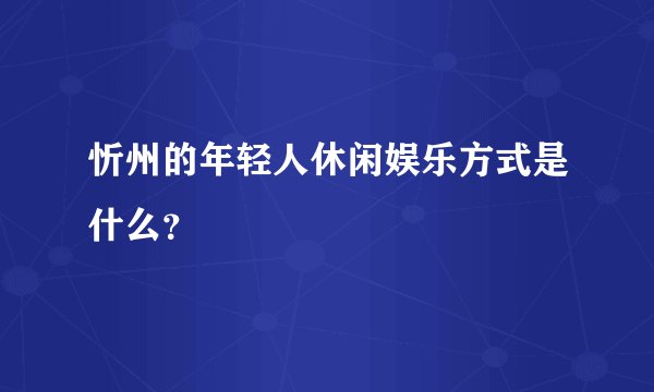 忻州的年轻人休闲娱乐方式是什么？