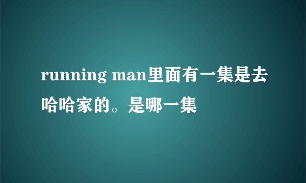 running man里面有一集是去哈哈家的。是哪一集