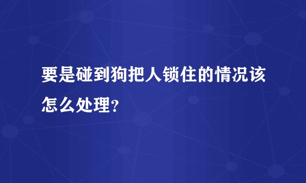 要是碰到狗把人锁住的情况该怎么处理？