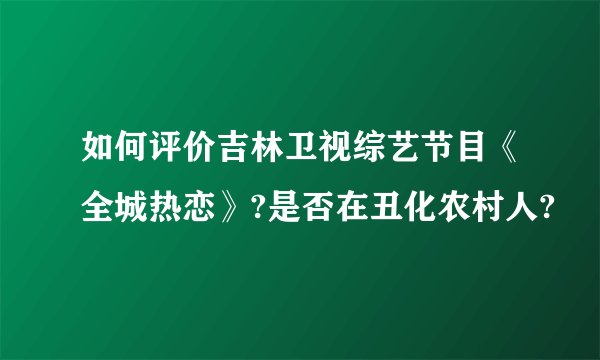 如何评价吉林卫视综艺节目《全城热恋》?是否在丑化农村人?