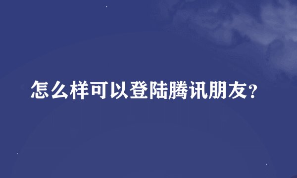 怎么样可以登陆腾讯朋友？