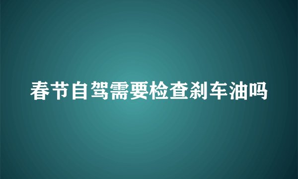 春节自驾需要检查刹车油吗