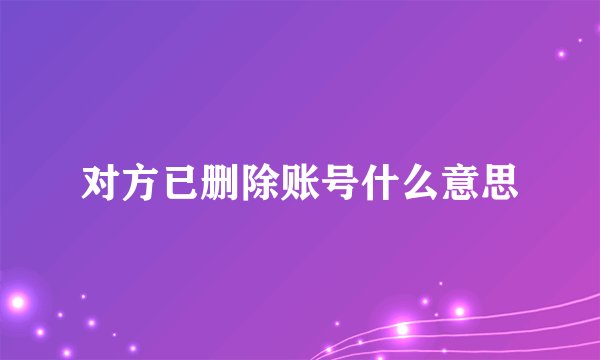 对方已删除账号什么意思