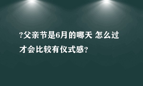 ?父亲节是6月的哪天 怎么过才会比较有仪式感？