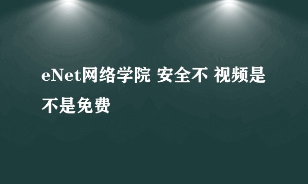 eNet网络学院 安全不 视频是不是免费