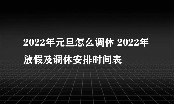 2022年元旦怎么调休 2022年放假及调休安排时间表