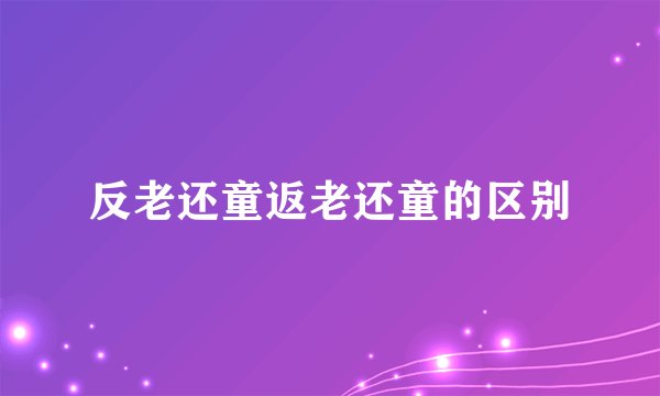 反老还童返老还童的区别