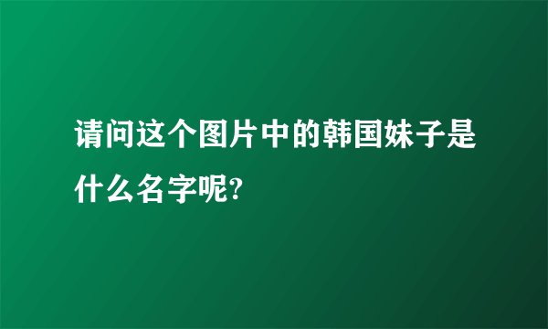 请问这个图片中的韩国妹子是什么名字呢?