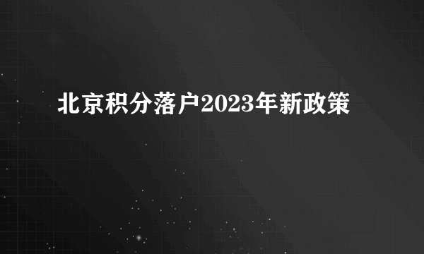 北京积分落户2023年新政策