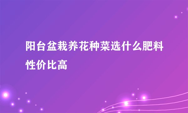 阳台盆栽养花种菜选什么肥料性价比高