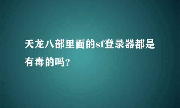 天龙八部里面的sf登录器都是有毒的吗？