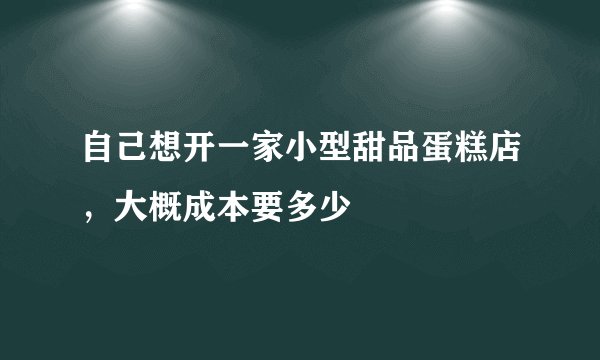自己想开一家小型甜品蛋糕店，大概成本要多少