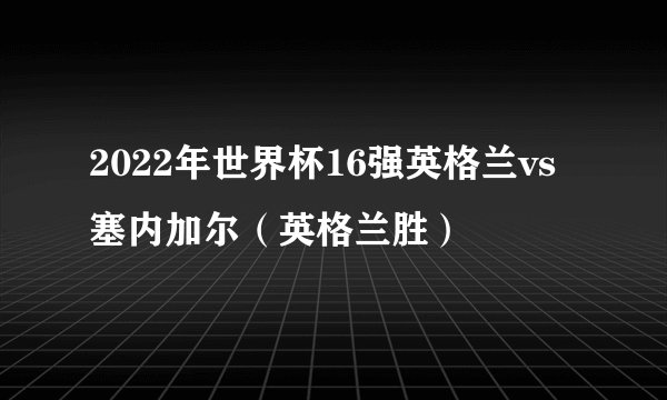 2022年世界杯16强英格兰vs塞内加尔（英格兰胜）