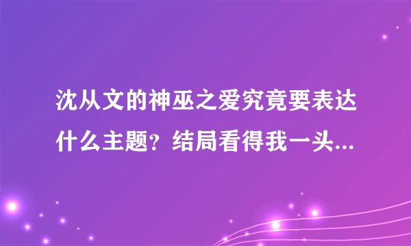 沈从文的神巫之爱究竟要表达什么主题？结局看得我一头雾水。求...