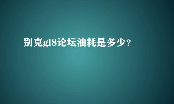别克gl8论坛油耗是多少？