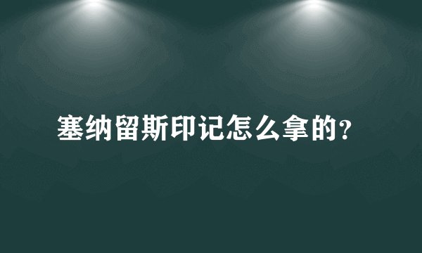 塞纳留斯印记怎么拿的？