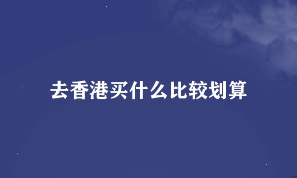 去香港买什么比较划算