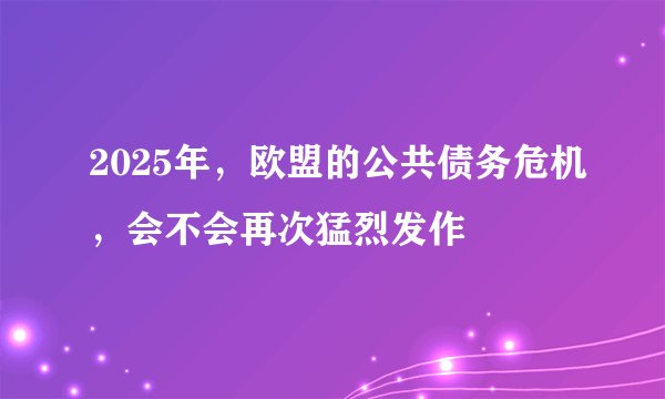 2025年，欧盟的公共债务危机，会不会再次猛烈发作